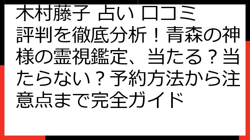 木村藤子 占い 口コミ 評判を徹底分析！青森の神様の霊視鑑定、当たる？当たらない？予約方法から注意点まで完全ガイド