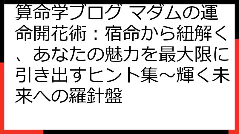 算命学ブログ マダムの運命開花術：宿命から紐解く、あなたの魅力を最大限に引き出すヒント集～輝く未来への羅針盤