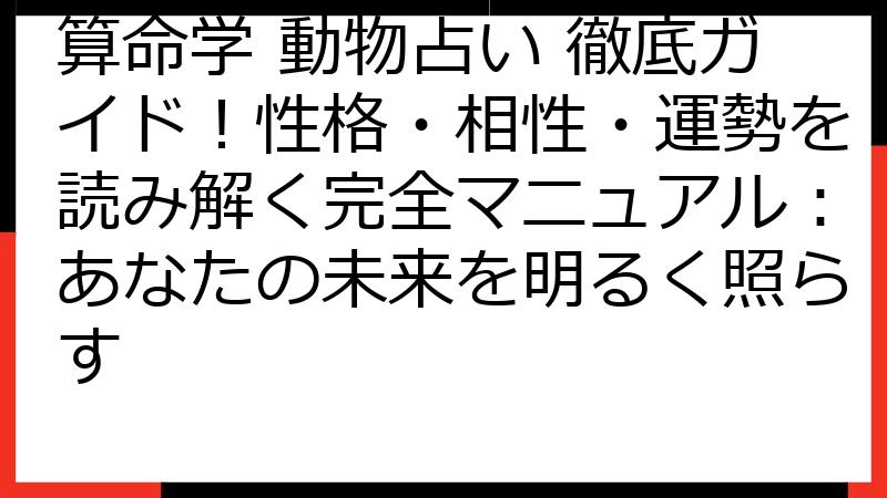 算命学 動物占い 徹底ガイド！性格・相性・運勢を読み解く完全マニュアル：あなたの未来を明るく照らす