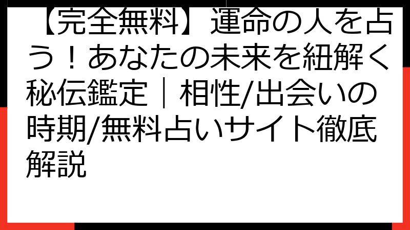 【完全無料】運命の人を占う！あなたの未来を紐解く秘伝鑑定｜相性/出会いの時期/無料占いサイト徹底解説