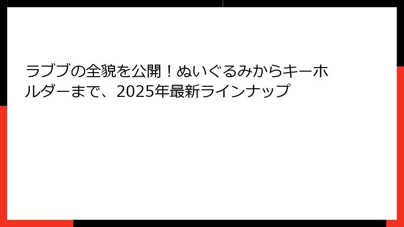 ラブブの全貌を公開！ぬいぐるみからキーホルダーまで、2025年最新ラインナップ