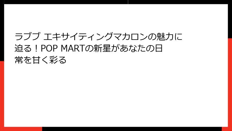ラブブ エキサイティングマカロンの魅力に迫る！POP MARTの新星があなたの日常を甘く彩る