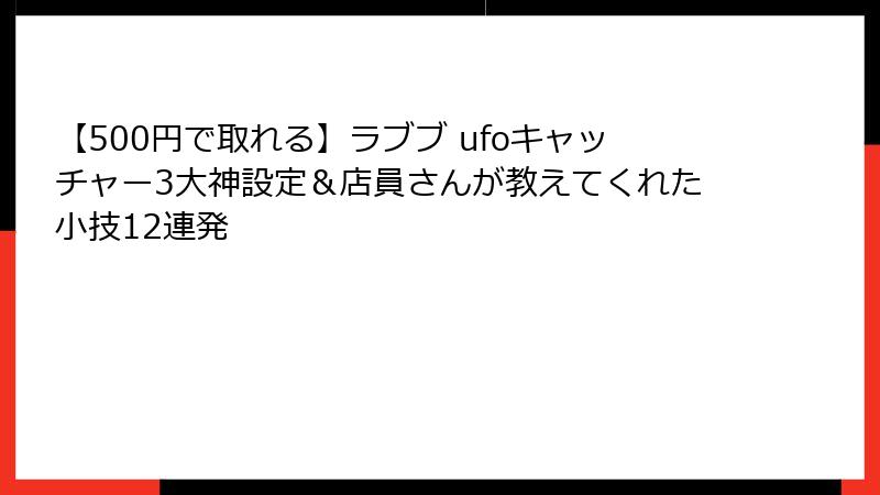 【500円で取れる】ラブブ ufoキャッチャー3大神設定&店員さんが教えてくれた小技12連発