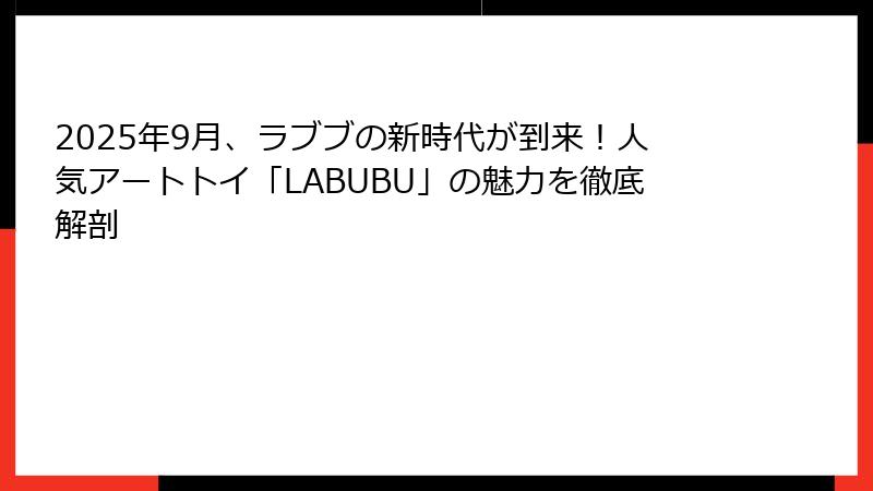 2025年9月、ラブブの新時代が到来！人気アートトイ「LABUBU」の魅力を徹底解剖