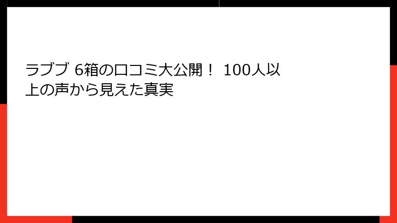 ラブブ 6箱の口コミ大公開！ 100人以上の声から見えた真実