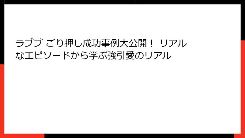 ラブブ ごり押し成功事例大公開！ リアルなエピソードから学ぶ強引愛のリアル