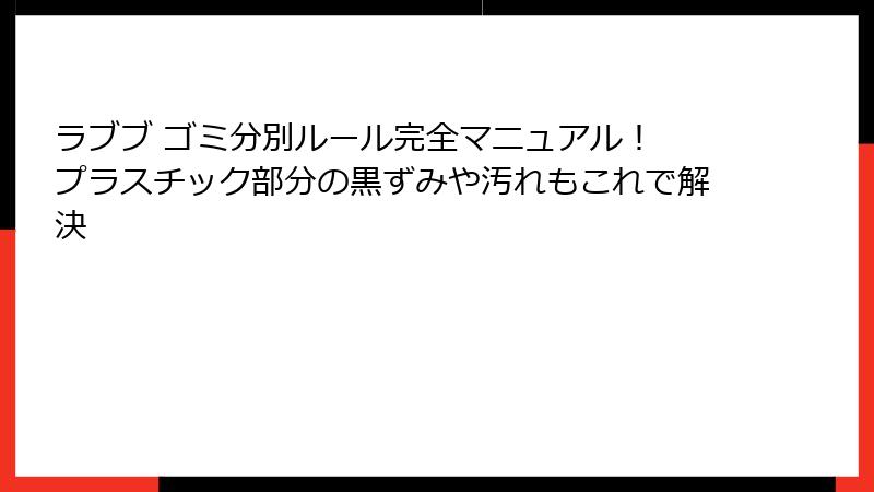 ラブブ ゴミ分別ルール完全マニュアル！ プラスチック部分の黒ずみや汚れもこれで解決