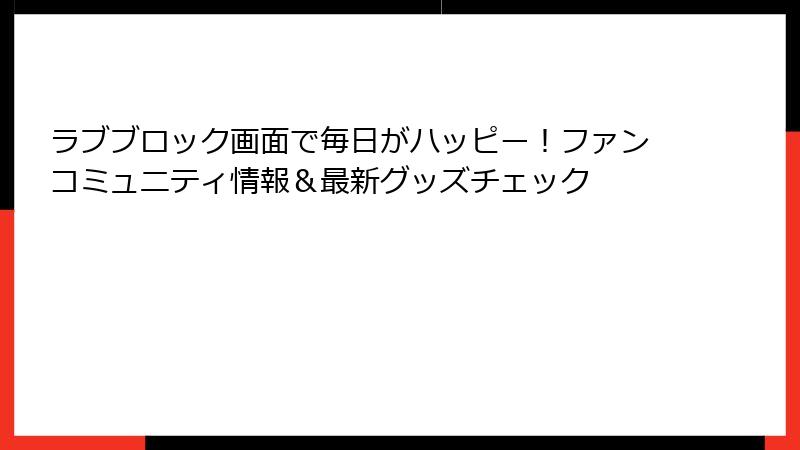 ラブブロック画面で毎日がハッピー!ファンコミュニティ情報&最新グッズチェック
