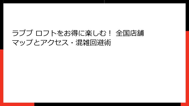 ラブブ ロフトをお得に楽しむ! 全国店舗マップとアクセス・混雑回避術