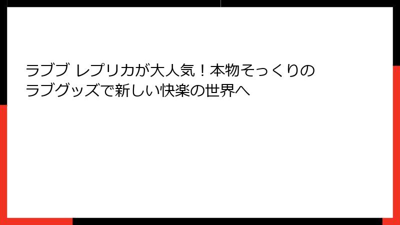 ラブブ レプリカが大人気!本物そっくりのラブグッズで新しい快楽の世界へ