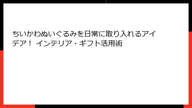 ちいかわぬいぐるみを日常に取り入れるアイデア！ インテリア・ギフト活用術