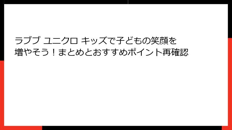 ラブブ ユニクロ キッズで子どもの笑顔を増やそう！まとめとおすすめポイント再確認