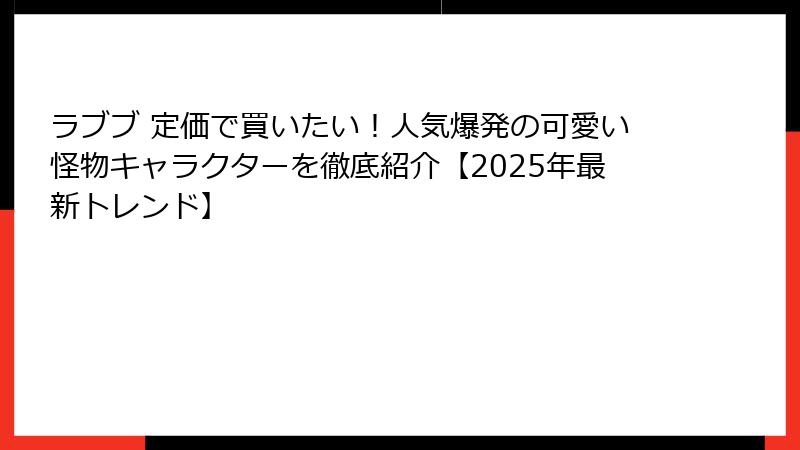 ラブブ 定価で買いたい!人気爆発の可愛い怪物キャラクターを徹底紹介【2025年最新トレンド】