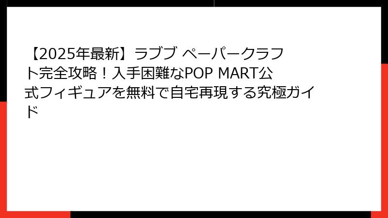 【2025年最新】ラブブ ペーパークラフト完全攻略！入手困難なPOP MART公式フィギュアを無料で自宅再現する究極ガイド