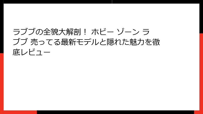 ラブブの全貌大解剖! ホビー ゾーン ラブブ 売ってる最新モデルと隠れた魅力を徹底レビュー