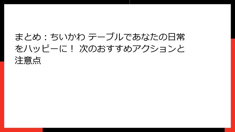 まとめ:ちいかわ テーブルであなたの日常をハッピーに! 次のおすすめアクションと注意点