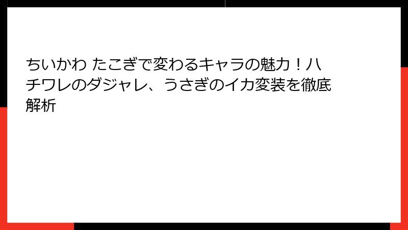 ちいかわ たこぎで変わるキャラの魅力！ハチワレのダジャレ、うさぎのイカ変装を徹底解析