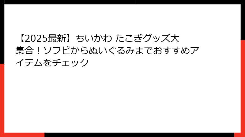【2025最新】ちいかわ たこぎグッズ大集合！ソフビからぬいぐるみまでおすすめアイテムをチェック