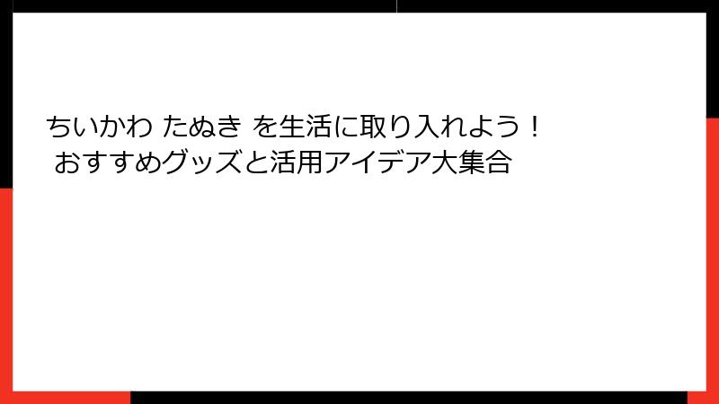 ちいかわ たぬき を生活に取り入れよう！ おすすめグッズと活用アイデア大集合