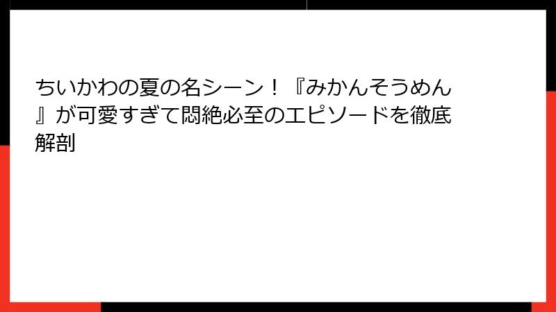 ちいかわの夏の名シーン!『みかんそうめん』が可愛すぎて悶絶必至のエピソードを徹底解剖