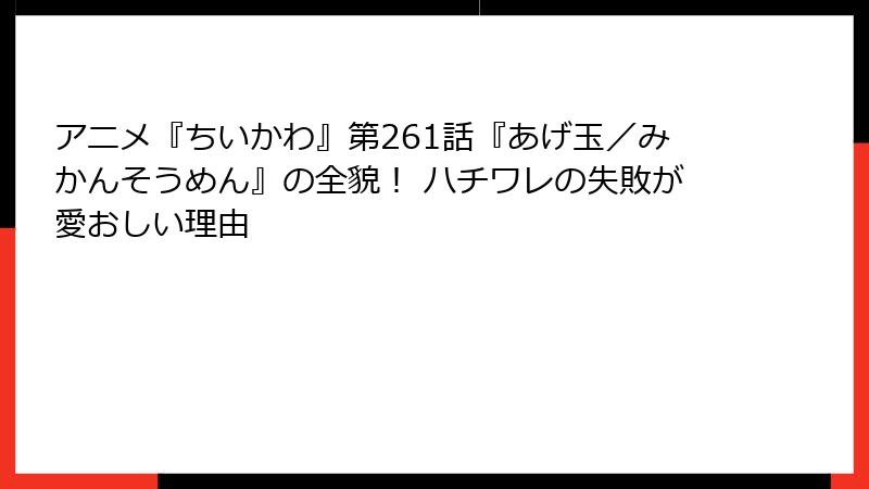 アニメ『ちいかわ』第261話『あげ玉/みかんそうめん』の全貌! ハチワレの失敗が愛おしい理由
