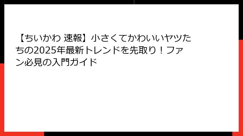 【ちいかわ 速報】小さくてかわいいヤツたちの2025年最新トレンドを先取り!ファン必見の入門ガイド