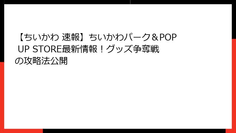 【ちいかわ 速報】ちいかわパーク&POP UP STORE最新情報!グッズ争奪戦の攻略法公開