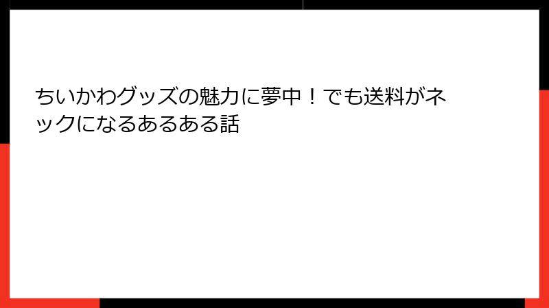 ちいかわグッズの魅力に夢中!でも送料がネックになるあるある話