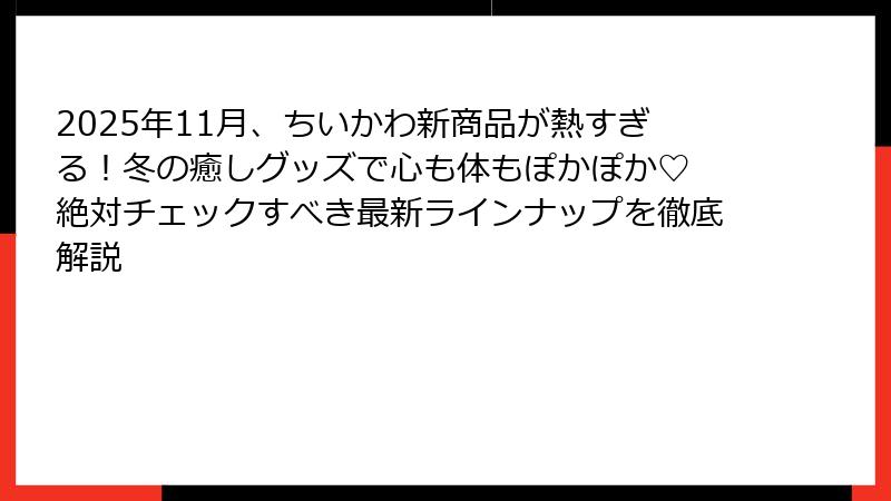 2025年11月、ちいかわ新商品が熱すぎる!冬の癒しグッズで心も体もぽかぽか♡ 絶対チェックすべき最新ラインナップを徹底解説