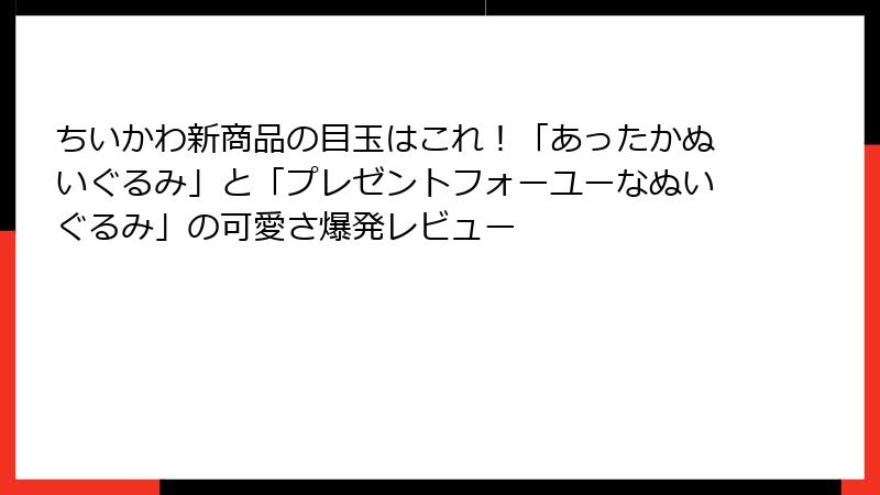 ちいかわ新商品の目玉はこれ!「あったかぬいぐるみ」と「プレゼントフォーユーなぬいぐるみ」の可愛さ爆発レビュー