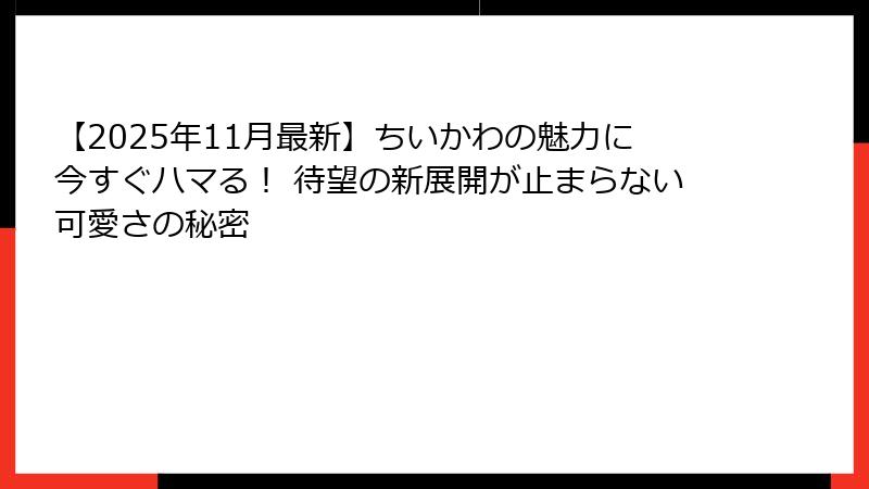 【2025年11月最新】ちいかわの魅力に今すぐハマる! 待望の新展開が止まらない可愛さの秘密