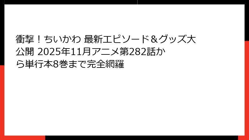衝撃!ちいかわ 最新エピソード&グッズ大公開 2025年11月アニメ第282話から単行本8巻まで完全網羅