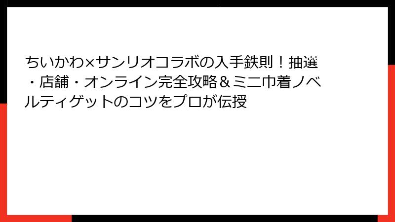 ちいかわ×サンリオコラボの入手鉄則!抽選・店舗・オンライン完全攻略&ミニ巾着ノベルティゲットのコツをプロが伝授