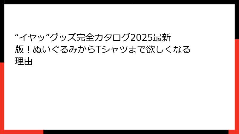 “イヤッ”グッズ完全カタログ2025最新版！ぬいぐるみからTシャツまで欲しくなる理由