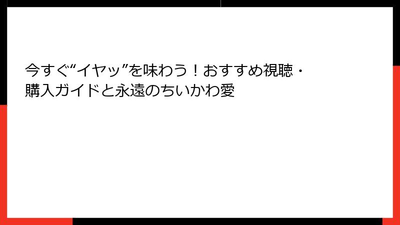 今すぐ“イヤッ”を味わう！おすすめ視聴・購入ガイドと永遠のちいかわ愛