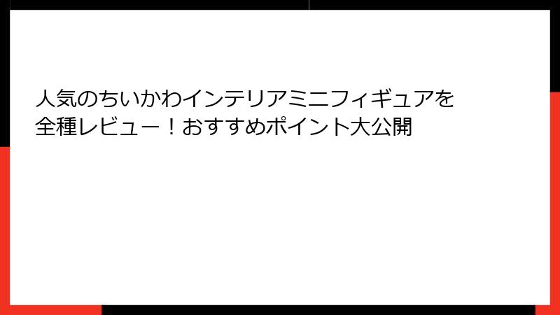 人気のちいかわインテリアミニフィギュアを全種レビュー!おすすめポイント大公開