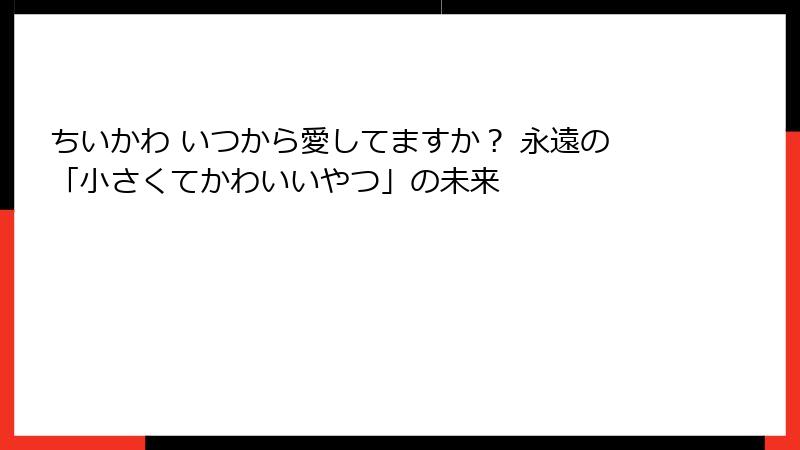 ちいかわ いつから愛してますか？ 永遠の「小さくてかわいいやつ」の未来