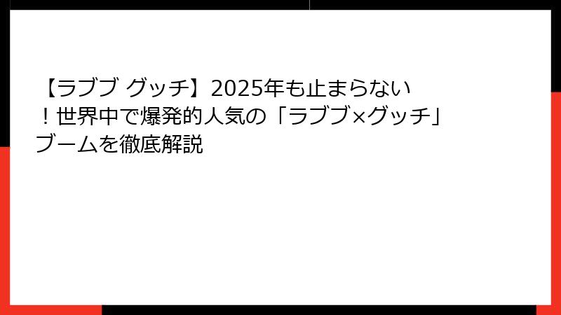 【ラブブ グッチ】2025年も止まらない！世界中で爆発的人気の「ラブブ×グッチ」ブームを徹底解説