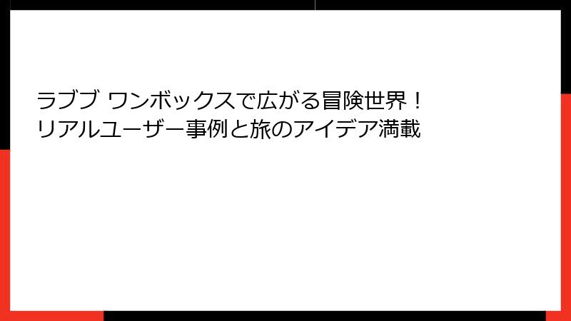 ラブブ ワンボックスで広がる冒険世界！ リアルユーザー事例と旅のアイデア満載