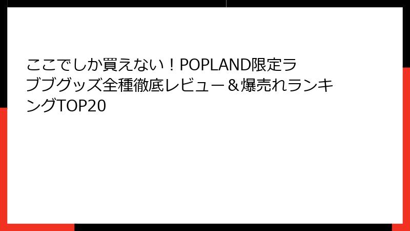ここでしか買えない!POPLAND限定ラブブグッズ全種徹底レビュー&爆売れランキングTOP20
