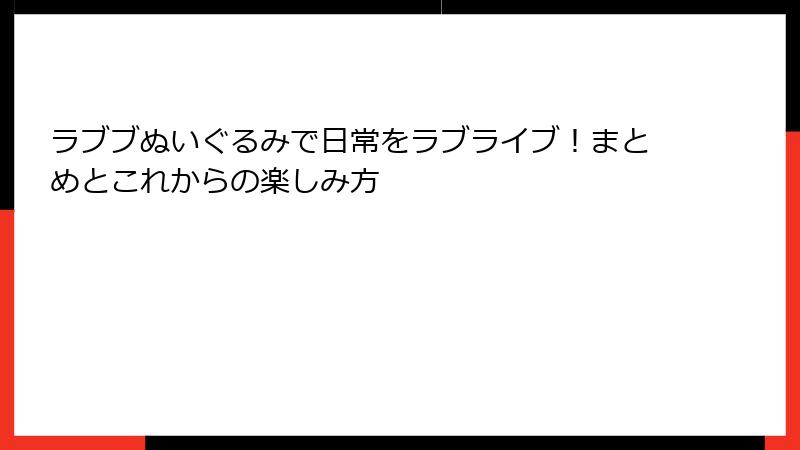ラブブぬいぐるみで日常をラブライブ!まとめとこれからの楽しみ方