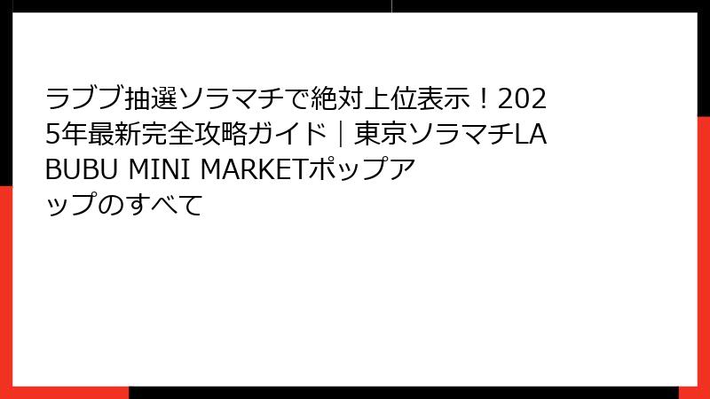 ラブブ抽選ソラマチで絶対上位表示!2025年最新完全攻略ガイド|東京ソラマチLABUBU MINI MARKETポップアップのすべて