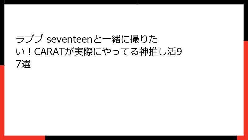 ラブブ seventeenと一緒に撮りたい!CARATが実際にやってる神推し活97選