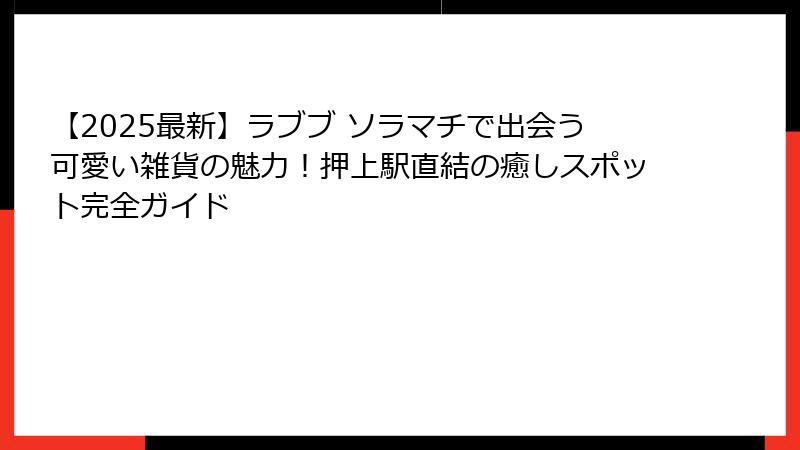 【2025最新】ラブブ ソラマチで出会う可愛い雑貨の魅力！押上駅直結の癒しスポット完全ガイド