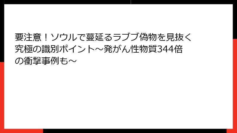 要注意!ソウルで蔓延るラブブ偽物を見抜く究極の識別ポイント~発がん性物質344倍の衝撃事例も~