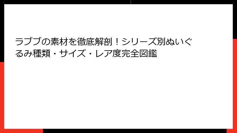 ラブブの素材を徹底解剖!シリーズ別ぬいぐるみ種類・サイズ・レア度完全図鑑