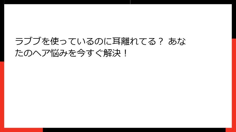 ラブブを使っているのに耳離れてる? あなたのヘア悩みを今すぐ解決!