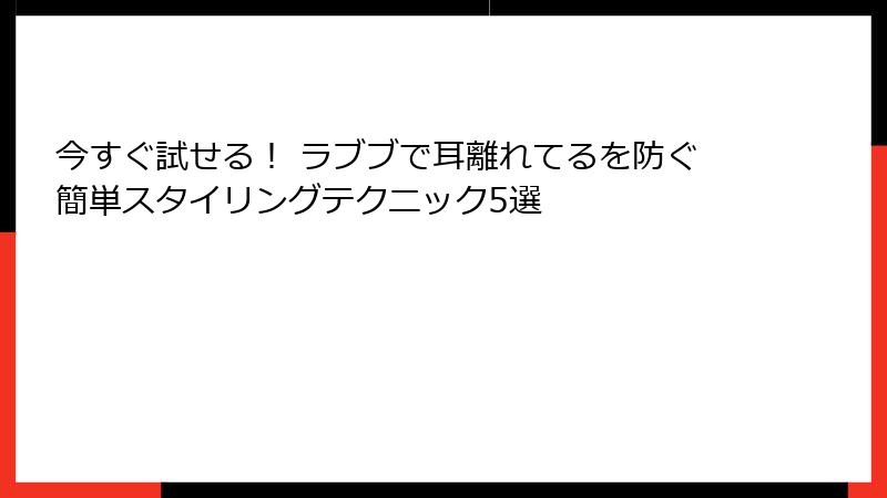 今すぐ試せる! ラブブで耳離れてるを防ぐ簡単スタイリングテクニック5選