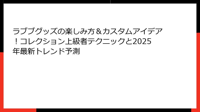 ラブブグッズの楽しみ方&カスタムアイデア!コレクション上級者テクニックと2025年最新トレンド予測