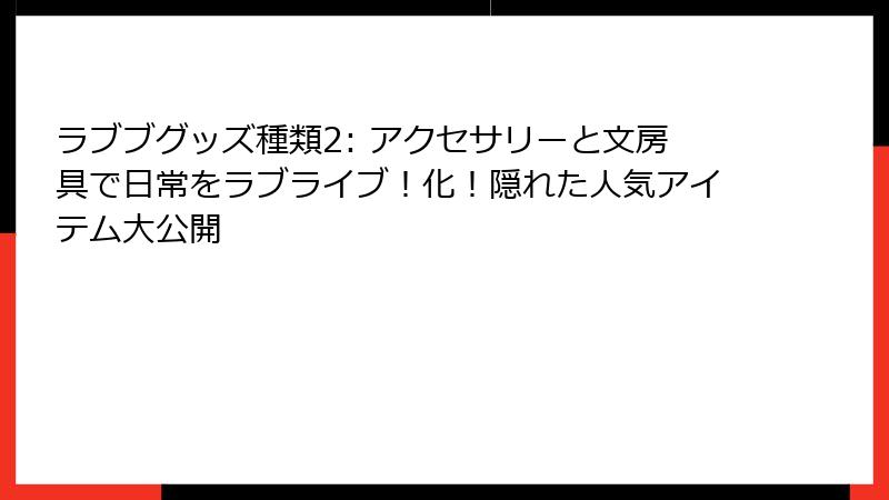 ラブブグッズ種類2: アクセサリーと文房具で日常をラブライブ!化!隠れた人気アイテム大公開